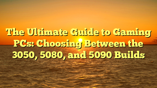 The Ultimate Guide to Gaming PCs: Choosing Between the 3050, 5080, and 5090 Builds